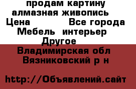 продам картину алмазная живопись  › Цена ­ 2 300 - Все города Мебель, интерьер » Другое   . Владимирская обл.,Вязниковский р-н